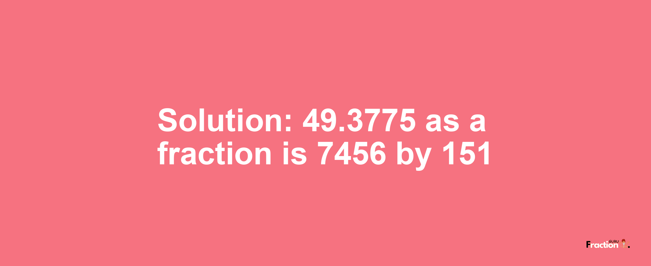 Solution:49.3775 as a fraction is 7456/151